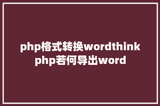 php格式转换wordthinkphp若何导出word PHP