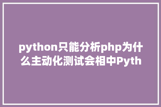 python只能分析php为什么主动化测试会相中Python而不是PHP