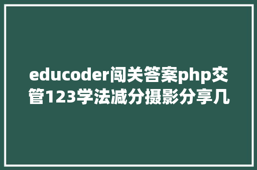 educoder闯关答案php交管123学法减分摄影分享几个简略试用的进修和搜题对象 HTML