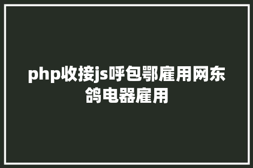 php收接js呼包鄂雇用网东鸽电器雇用