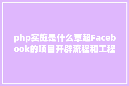 php实施是什么覃超Facebook的项目开辟流程和工程师的绩效治理机制