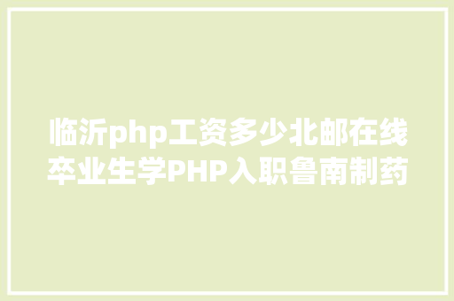 临沂php工资多少北邮在线卒业生学PHP入职鲁南制药有限公司月薪13K