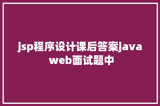 jsp程序设计课后答案java web面试题中