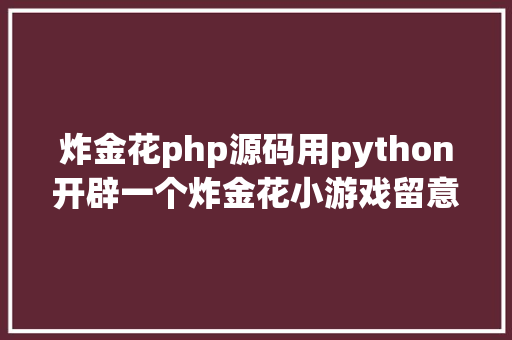 炸金花php源码用python开辟一个炸金花小游戏留意别玩上瘾了