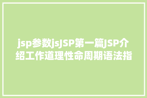 jsp参数jsJSP第一篇JSP介绍工作道理性命周期语法指令修订版 SQL