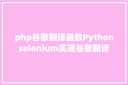 php谷歌翻译函数Pythonselenium实现谷歌翻译