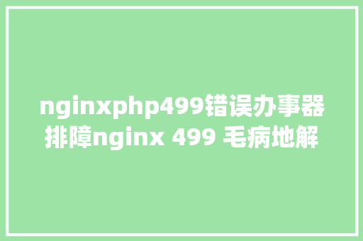 nginxphp499错误办事器排障nginx 499 毛病地解决