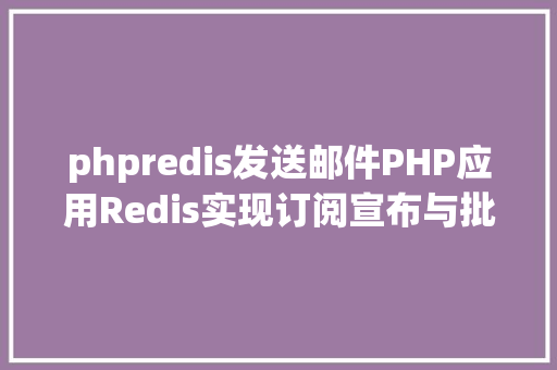 phpredis发送邮件PHP应用Redis实现订阅宣布与批量发送短信