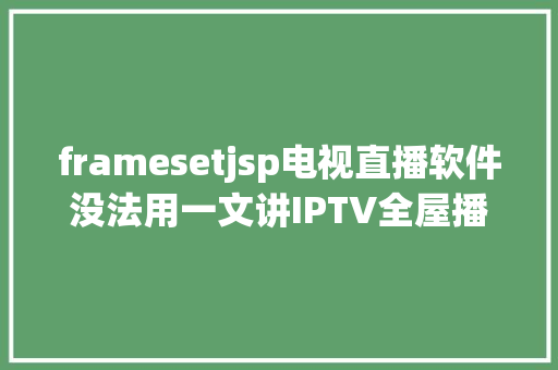 framesetjsp电视直播软件没法用一文讲IPTV全屋播放