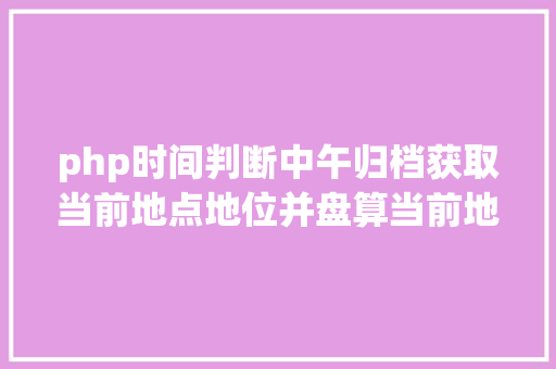 php时间判断中午归档获取当前地点地位并盘算当前地位日出日落时光JSPHP React