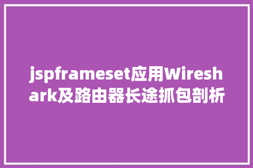 jspframeset应用Wireshark及路由器长途抓包剖析联通IPTV直播回看及点播源