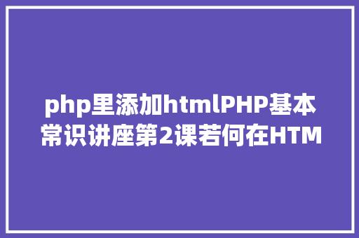 php里添加htmlPHP基本常识讲座第2课若何在HTML页面中嵌入PHP代码 Java