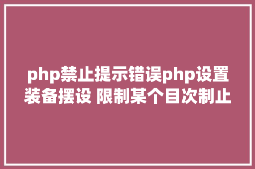 php禁止提示错误php设置装备摆设 限制某个目次制止解析php 限制useragent Webpack