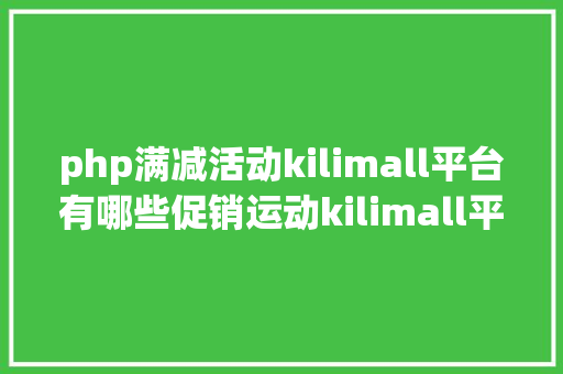 php满减活动kilimall平台有哪些促销运动kilimall平台促销运动介绍