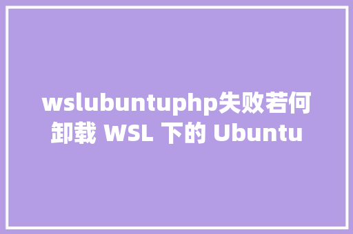 wslubuntuphp失败若何卸载 WSL 下的 Ubuntu