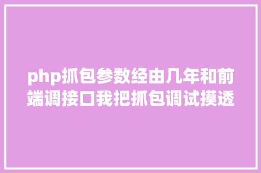 php抓包参数经由几年和前端调接口我把抓包调试摸透了阅读器难道我敌手 PHP