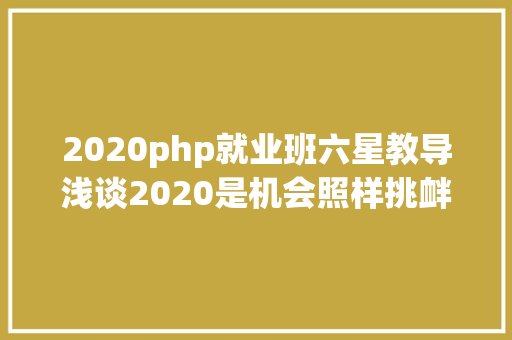 2020php就业班六星教导浅谈2020是机会照样挑衅PHP法式员若何高薪就业 SQL