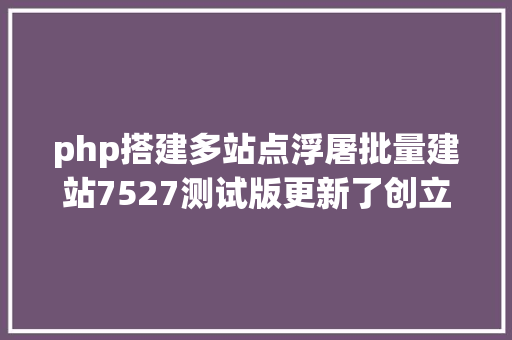 php搭建多站点浮屠批量建站7527测试版更新了创立站点的功效