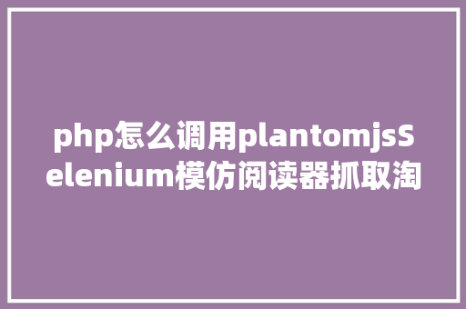 php怎么调用plantomjsSelenium模仿阅读器抓取淘宝美食信息