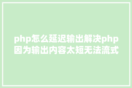 php怎么延迟输出解决php因为输出内容太短无法流式Stream输出问题 GraphQL