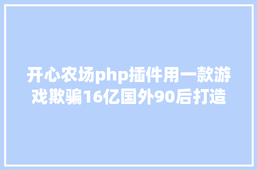 开心农场php插件用一款游戏欺骗16亿国外90后打造高兴农场把全国人都坑了