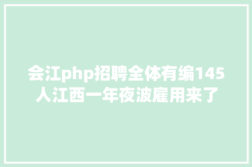 会江php招聘全体有编145人江西一年夜波雇用来了 CSS