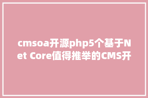 cmsoa开源php5个基于Net Core值得推举的CMS开源项目