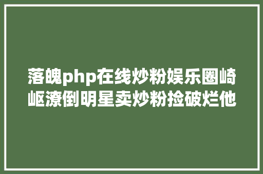 落魄php在线炒粉娱乐圈崎岖潦倒明星卖炒粉捡破烂他们的离合悲欢