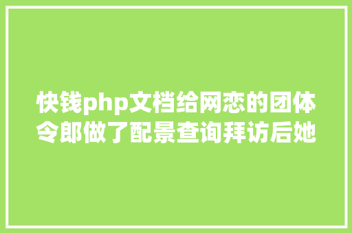 快钱php文档给网恋的团体令郎做了配景查询拜访后她照样受愚了两千多万