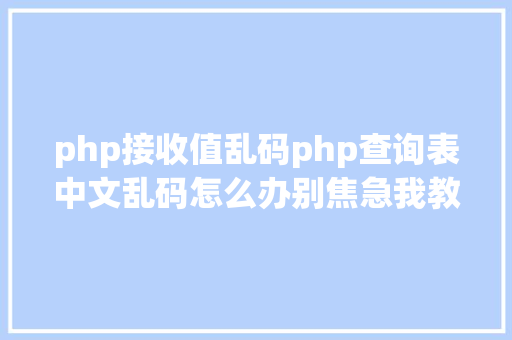 php接收值乱码php查询表中文乱码怎么办别焦急我教你解决 JavaScript