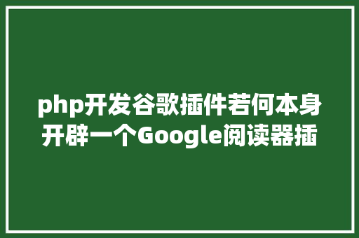 php开发谷歌插件若何本身开辟一个Google阅读器插件 Docker