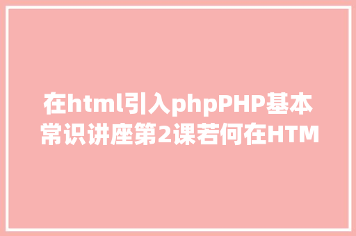 在html引入phpPHP基本常识讲座第2课若何在HTML页面中嵌入PHP代码 Node.js