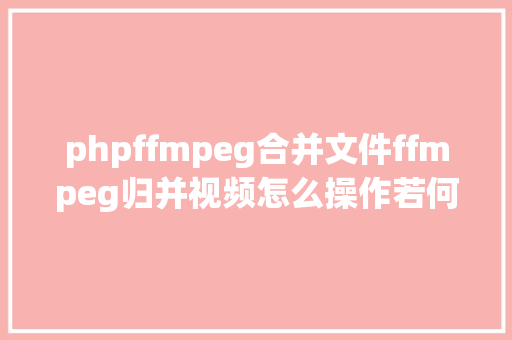 phpffmpeg合并文件ffmpeg归并视频怎么操作若何归并2个视频归并视频的有用办法 JavaScript