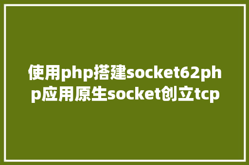 使用php搭建socket62php应用原生socket创立tcp办事