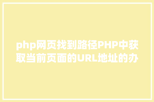 php网页找到路径PHP中获取当前页面的URL地址的办法 PHP