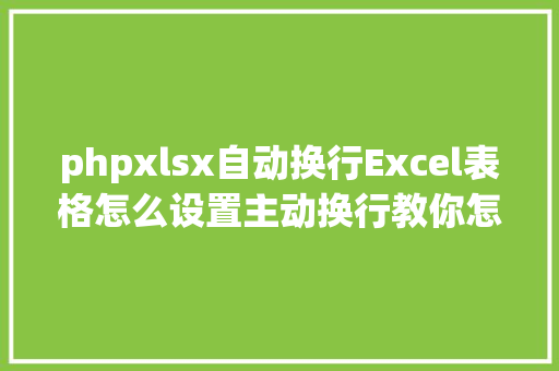 phpxlsx自动换行Excel表格怎么设置主动换行教你怎么避免EXCEL手动来换行 Python