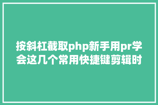 按斜杠截取php新手用pr学会这几个常用快捷键剪辑时更省时省力