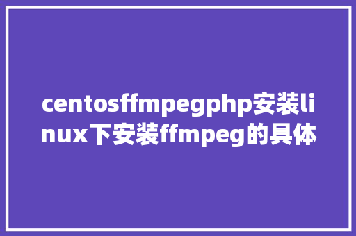 centosffmpegphp安装linux下安装ffmpeg的具体教程