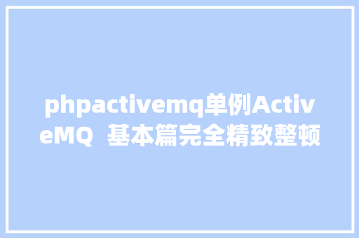 phpactivemq单例ActiveMQ  基本篇完全精致整顿归纳抓紧时光珍藏起来