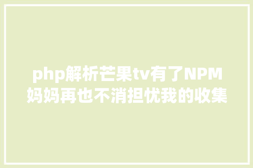 php解析芒果tv有了NPM妈妈再也不消担忧我的收集质量