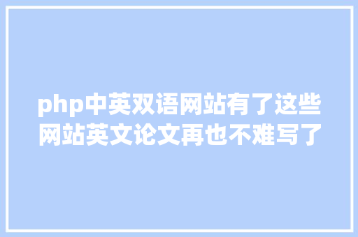 php中英双语网站有了这些网站英文论文再也不难写了