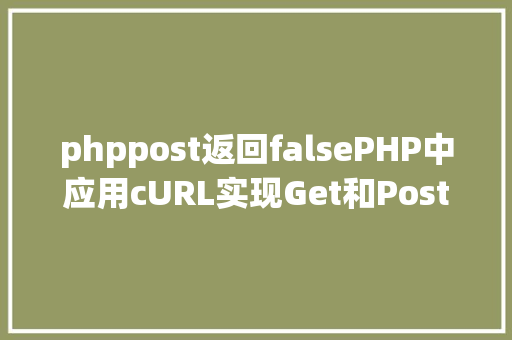 phppost返回falsePHP中应用cURL实现Get和Post要求的办法最全 RESTful API