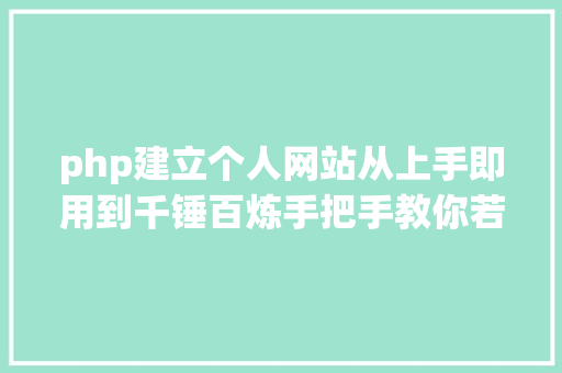 php建立个人网站从上手即用到千锤百炼手把手教你若何拥有小我网站 Angular