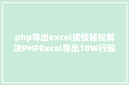 php导出excel缓慢轻松解决PHPExcel导出10W行超时和内存溢出问题 Angular