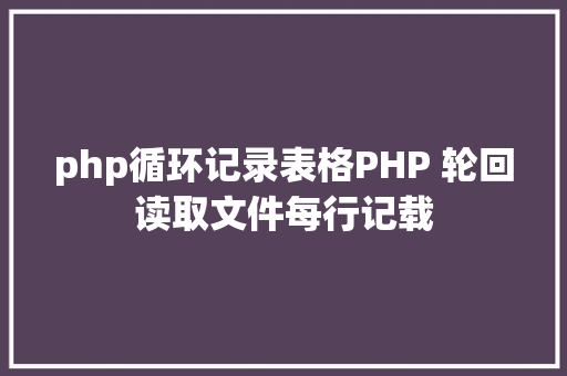 php循环记录表格PHP 轮回读取文件每行记载 NoSQL