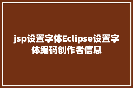 jsp设置字体Eclipse设置字体编码创作者信息