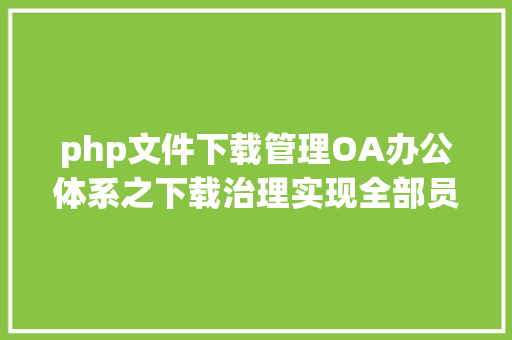 php文件下载管理OA办公体系之下载治理实现全部员工自由共享文件 Java