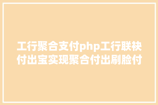 工行聚合支付php工行联袂付出宝实现聚合付出刷脸付出年夜战或将再现