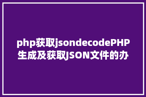 php获取jsondecodePHP生成及获取JSON文件的办法 Node.js