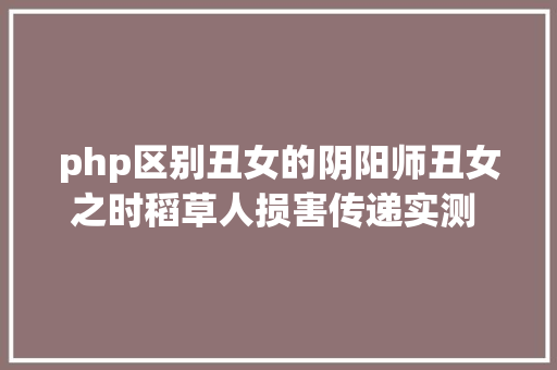 php区别丑女的阴阳师丑女之时稻草人损害传递实测 丑女之时攻略